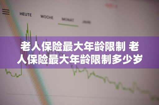 老人保险最大年龄限制 老人保险最大年龄限制多少岁