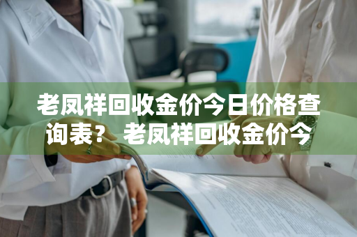 老凤祥回收金价今日价格查询表？ 老凤祥回收金价今日价格查询表最新