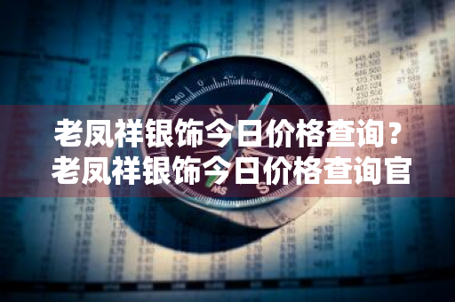 老凤祥银饰今日价格查询？ 老凤祥银饰今日价格查询官网