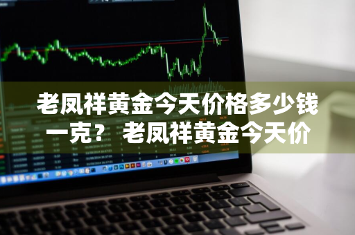 老凤祥黄金今天价格多少钱一克？ 老凤祥黄金今天价格多少钱一克呢