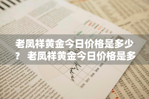 老凤祥黄金今日价格是多少？ 老凤祥黄金今日价格是多少