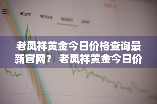 老凤祥黄金今日价格查询最新官网？ 老凤祥黄金今日价格查询最新官网