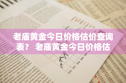 老庙黄金今日价格估价查询表？ 老庙黄金今日价格估价查询表最新