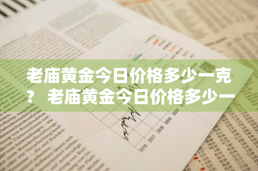 老庙黄金今日价格多少一克？ 老庙黄金今日价格多少一克