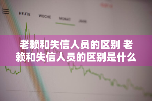 老赖和失信人员的区别 老赖和失信人员的区别是什么