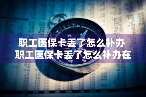 职工医保卡丢了怎么补办 职工医保卡丢了怎么补办在哪里