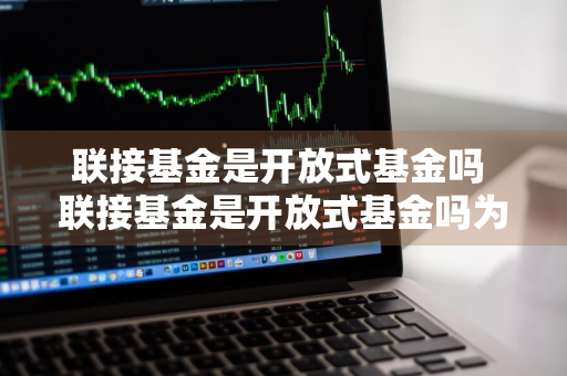 联接基金是开放式基金吗 联接基金是开放式基金吗为什么