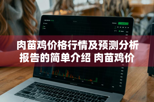 肉苗鸡价格行情及预测分析报告的简单介绍 肉苗鸡价格行情及预测分析报告的简单介绍怎么写