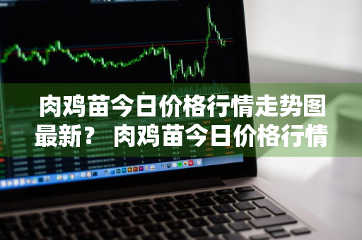 肉鸡苗今日价格行情走势图最新？ 肉鸡苗今日价格行情走势图最新版