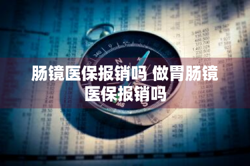 肠镜医保报销吗 做胃肠镜医保报销吗