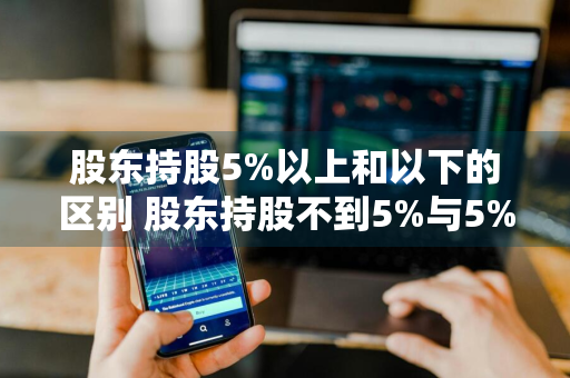 股东持股5%以上和以下的区别 股东持股不到5%与5%以上区别