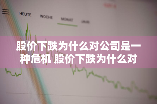 股价下跌为什么对公司是一种危机 股价下跌为什么对公司是一种危机呢