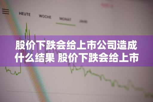 股价下跌会给上市公司造成什么结果 股价下跌会给上市公司造成什么结果呢