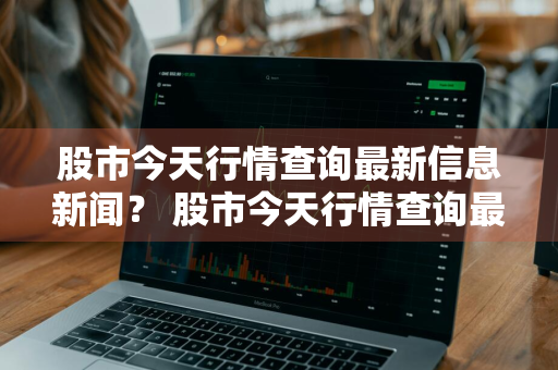 股市今天行情查询最新信息新闻？ 股市今天行情查询最新信息新闻网