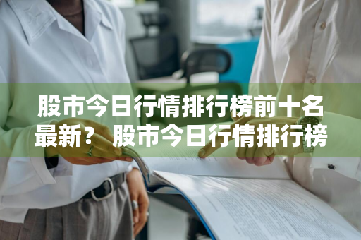 股市今日行情排行榜前十名最新？ 股市今日行情排行榜前十名最新消息