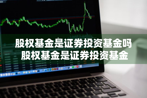 股权基金是证券投资基金吗 股权基金是证券投资基金吗