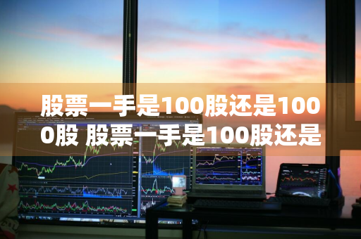 股票一手是100股还是1000股 股票一手是100股还是1000股呢