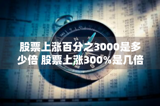 股票上涨百分之3000是多少倍 股票上涨300%是几倍