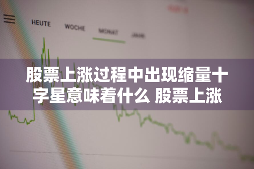 股票上涨过程中出现缩量十字星意味着什么 股票上涨途中缩量十字星