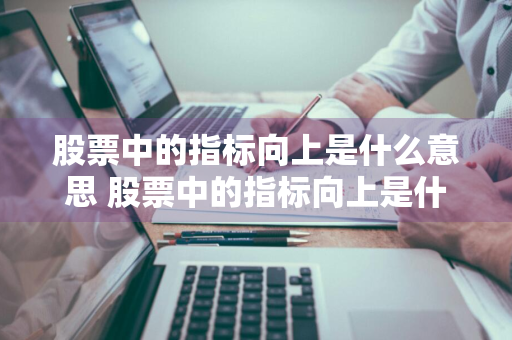 股票中的指标向上是什么意思 股票中的指标向上是什么意思啊