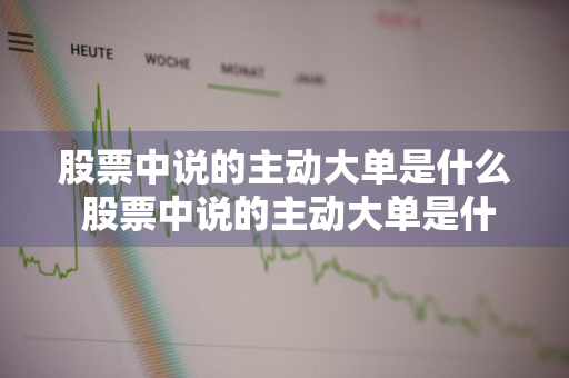 股票中说的主动大单是什么 股票中说的主动大单是什么意思