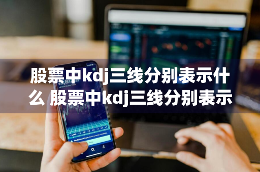 股票中kdj三线分别表示什么 股票中kdj三线分别表示什么,有以下三种