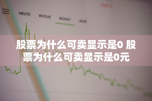 股票为什么可卖显示是0 股票为什么可卖显示是0元