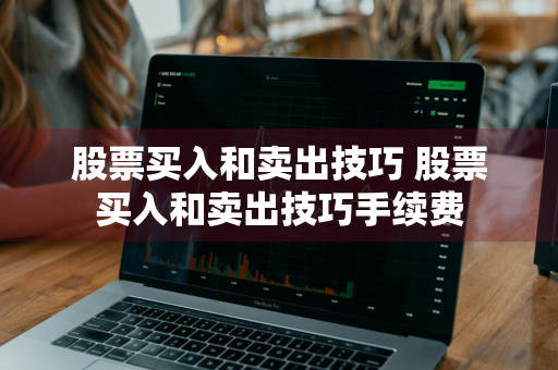 股票买入和卖出技巧 股票买入和卖出技巧手续费