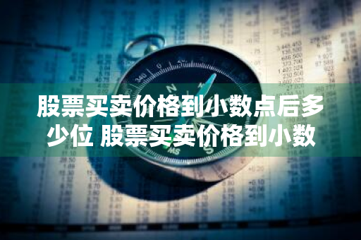 股票买卖价格到小数点后多少位 股票买卖价格到小数点后多少位了