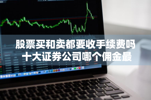 股票买和卖都要收手续费吗 十大证券公司哪个佣金最低