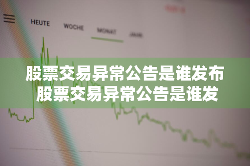 股票交易异常公告是谁发布 股票交易异常公告是谁发布的