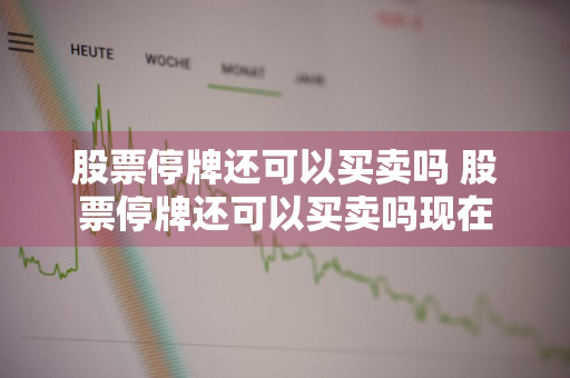 股票停牌还可以买卖吗 股票停牌还可以买卖吗现在