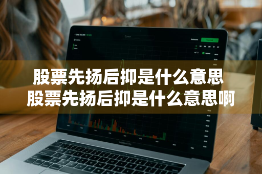 股票先扬后抑是什么意思 股票先扬后抑是什么意思啊