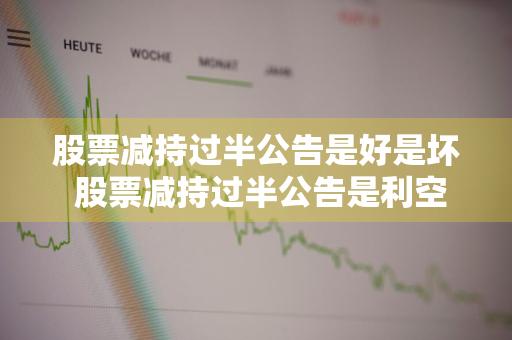 股票减持过半公告是好是坏 股票减持过半公告是利空吗