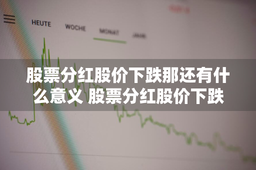 股票分红股价下跌那还有什么意义 股票分红股价下跌那还有什么意义呢