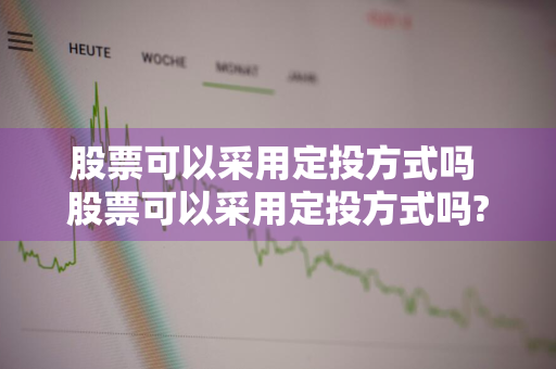 股票可以采用定投方式吗 股票可以采用定投方式吗?