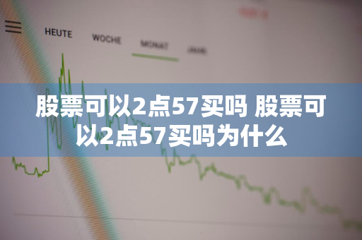 股票可以2点57买吗 股票可以2点57买吗为什么