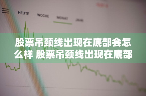 股票吊颈线出现在底部会怎么样 股票吊颈线出现在底部会怎么样吗