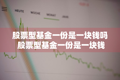 股票型基金一份是一块钱吗 股票型基金一份是一块钱吗为什么