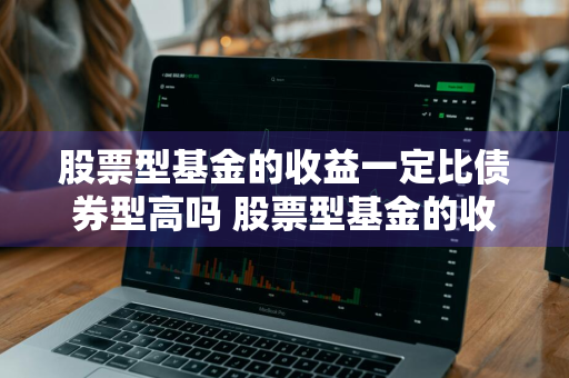 股票型基金的收益一定比债券型高吗 股票型基金的收益一定比债券型高吗对吗