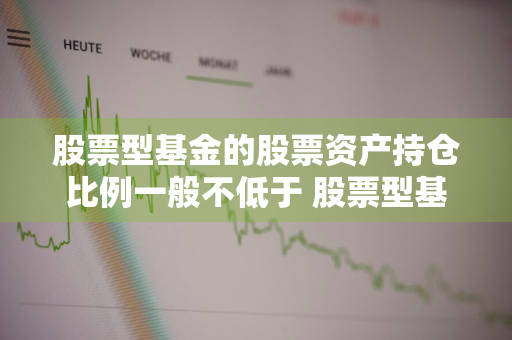 股票型基金的股票资产持仓比例一般不低于 股票型基金的股票资产持仓比例一般不低于多少