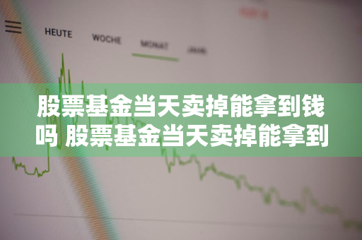 股票基金当天卖掉能拿到钱吗 股票基金当天卖掉能拿到钱吗知乎