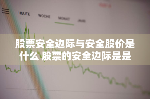 股票安全边际与安全股价是什么 股票的安全边际是是什么意思