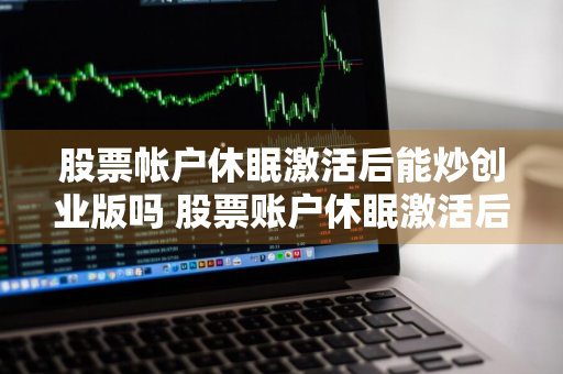 股票帐户休眠激活后能炒创业版吗 股票账户休眠激活后多久有效