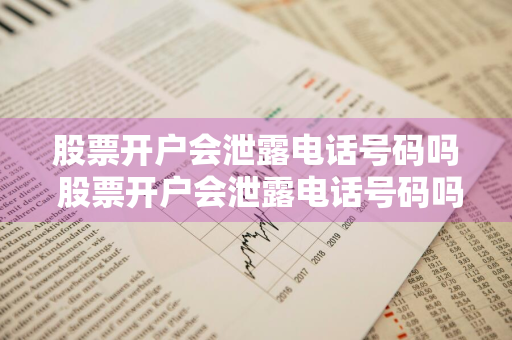 股票开户会泄露电话号码吗 股票开户会泄露电话号码吗安全吗