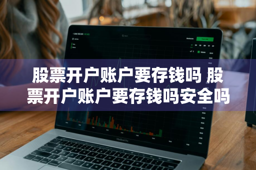 股票开户账户要存钱吗 股票开户账户要存钱吗安全吗