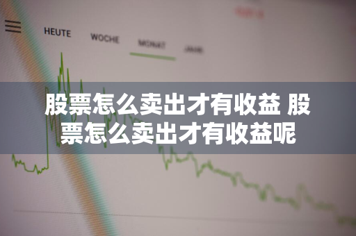 股票怎么卖出才有收益 股票怎么卖出才有收益呢