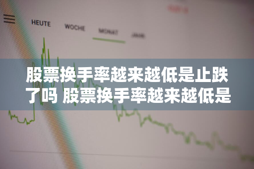 股票换手率越来越低是止跌了吗 股票换手率越来越低是止跌了吗为什么