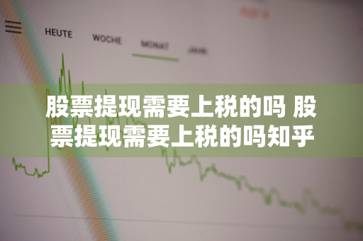 股票提现需要上税的吗 股票提现需要上税的吗知乎