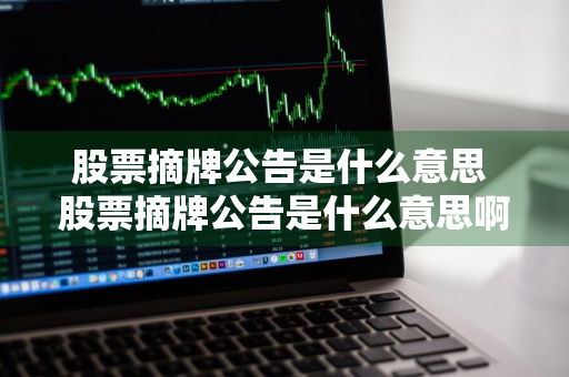 股票摘牌公告是什么意思 股票摘牌公告是什么意思啊